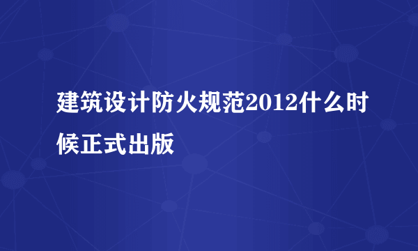 建筑设计防火规范2012什么时候正式出版