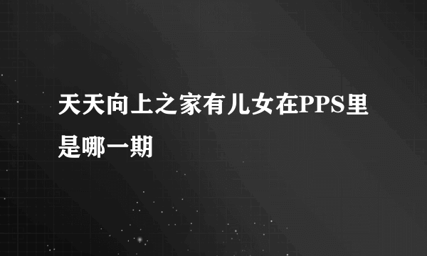 天天向上之家有儿女在PPS里是哪一期