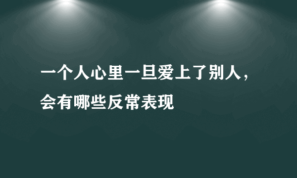 一个人心里一旦爱上了别人，会有哪些反常表现