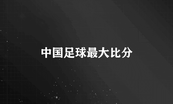 中国足球最大比分