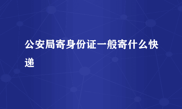 公安局寄身份证一般寄什么快递