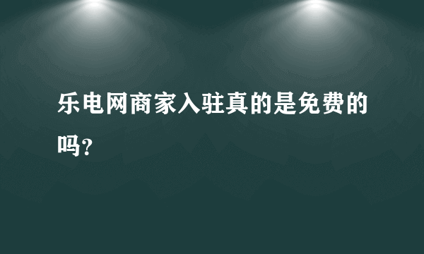 乐电网商家入驻真的是免费的吗？