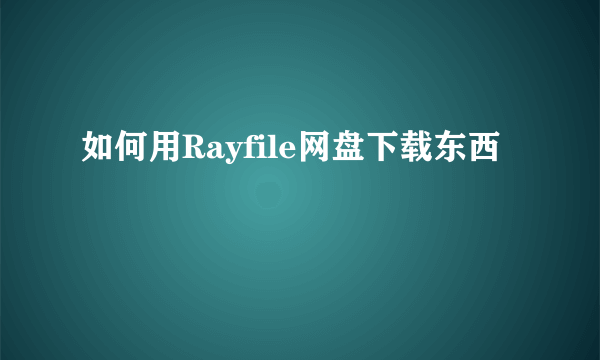 如何用Rayfile网盘下载东西