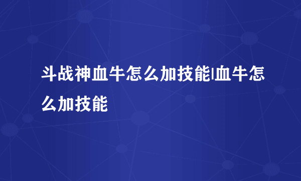 斗战神血牛怎么加技能|血牛怎么加技能