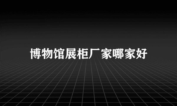 博物馆展柜厂家哪家好