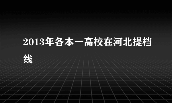 2013年各本一高校在河北提档线