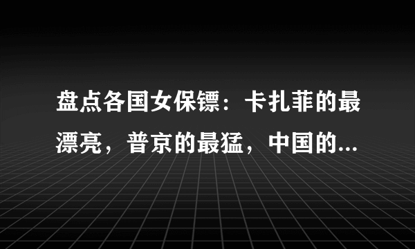 盘点各国女保镖：卡扎菲的最漂亮，普京的最猛，中国的又漂亮又猛