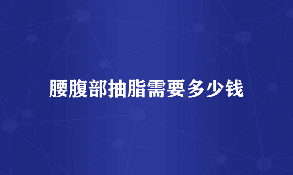 腰腹部抽脂需要多少钱