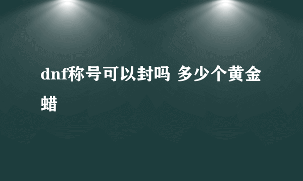 dnf称号可以封吗 多少个黄金蜡