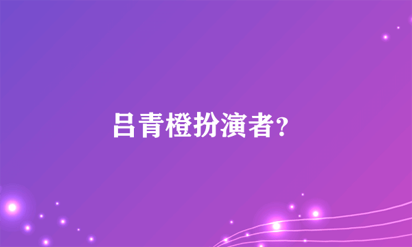 吕青橙扮演者？
