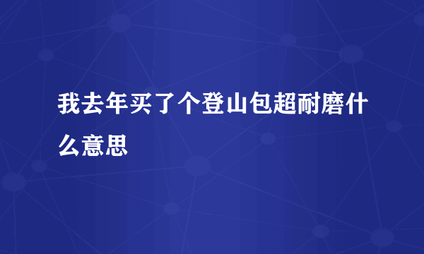 我去年买了个登山包超耐磨什么意思