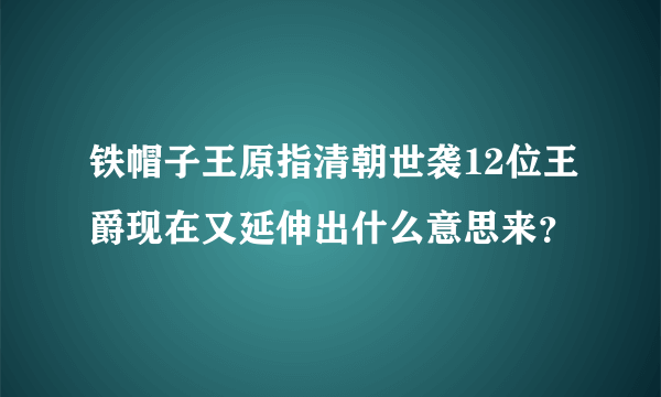 铁帽子王原指清朝世袭12位王爵现在又延伸出什么意思来？