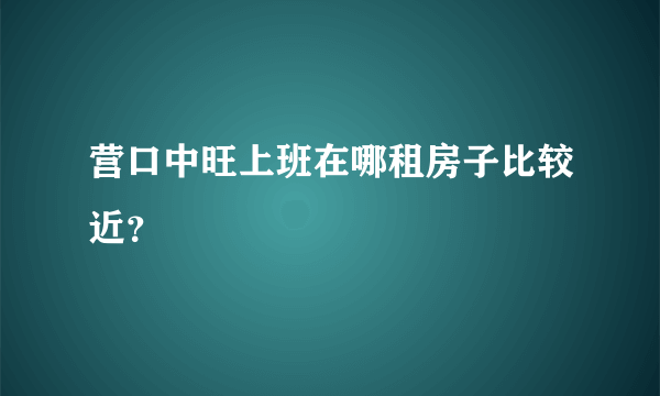 营口中旺上班在哪租房子比较近？