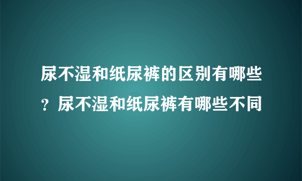 尿不湿和纸尿裤的区别有哪些？尿不湿和纸尿裤有哪些不同