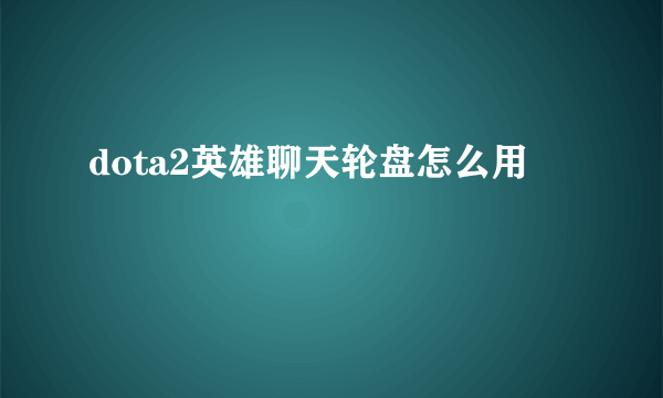 dota2英雄聊天轮盘怎么用