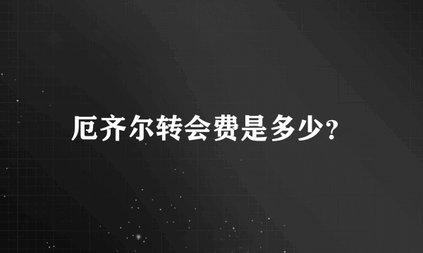 厄齐尔转会费是多少？