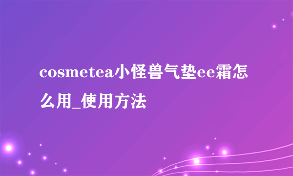 cosmetea小怪兽气垫ee霜怎么用_使用方法
