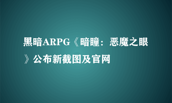 黑暗ARPG《暗瞳：恶魔之眼》公布新截图及官网