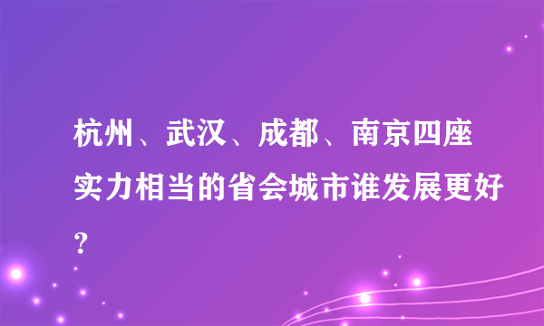 杭州、武汉、成都、南京四座实力相当的省会城市谁发展更好？
