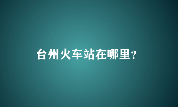 台州火车站在哪里？