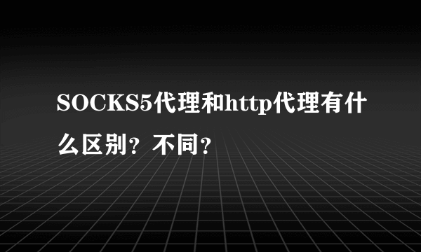 SOCKS5代理和http代理有什么区别？不同？