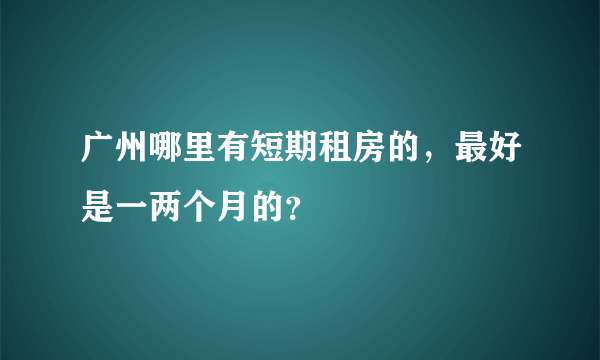 广州哪里有短期租房的，最好是一两个月的？