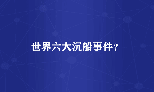 世界六大沉船事件？