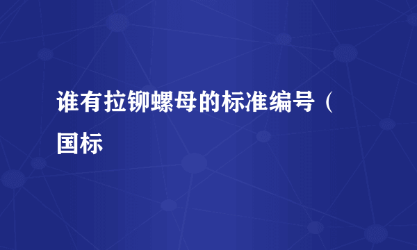 谁有拉铆螺母的标准编号（ 国标