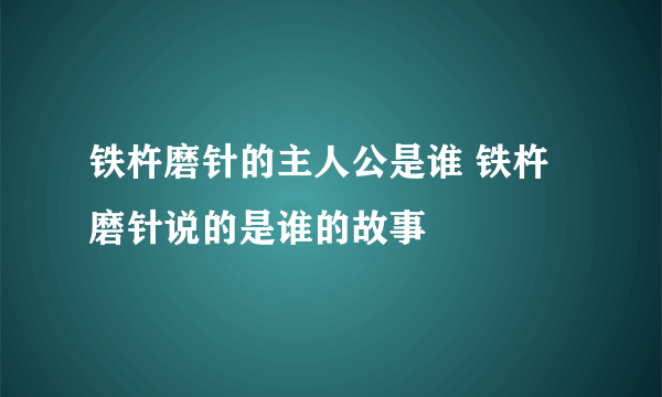 铁杵磨针的主人公是谁 铁杵磨针说的是谁的故事