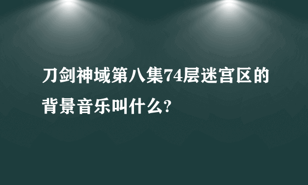 刀剑神域第八集74层迷宫区的背景音乐叫什么?