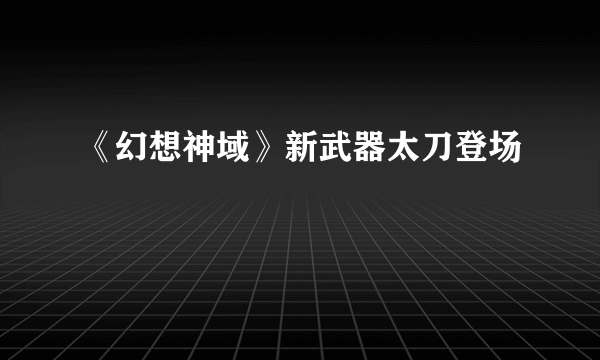 《幻想神域》新武器太刀登场