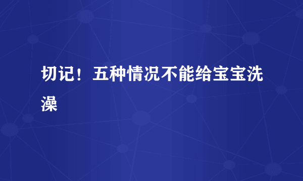 切记！五种情况不能给宝宝洗澡