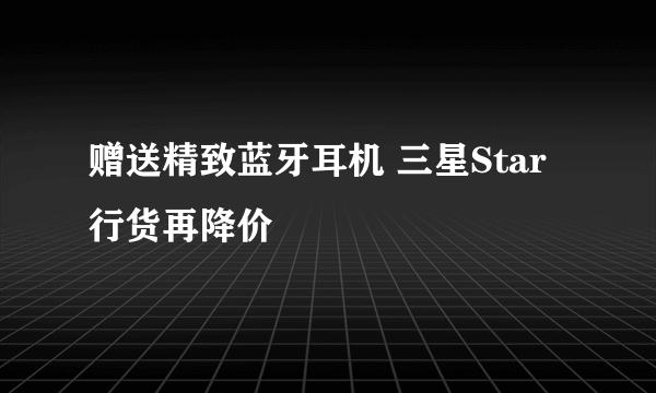 赠送精致蓝牙耳机 三星Star行货再降价