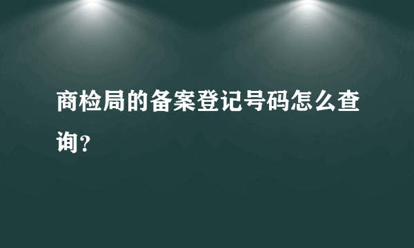 商检局的备案登记号码怎么查询？
