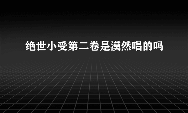 绝世小受第二卷是漠然唱的吗