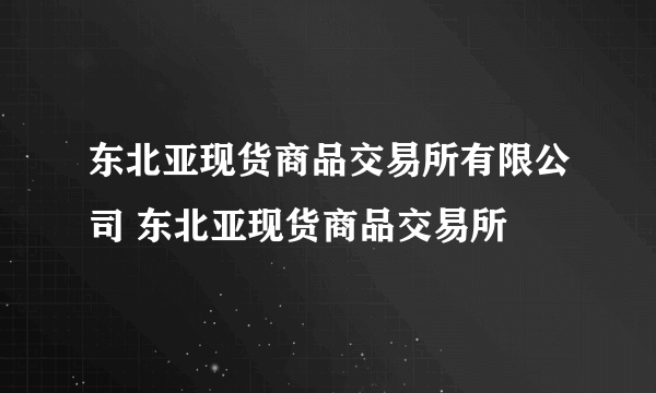 东北亚现货商品交易所有限公司 东北亚现货商品交易所