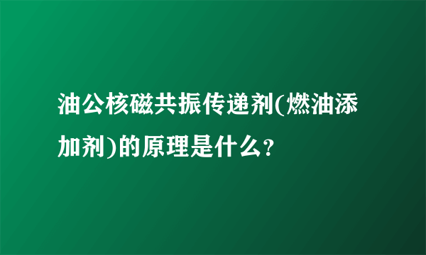 油公核磁共振传递剂(燃油添加剂)的原理是什么？
