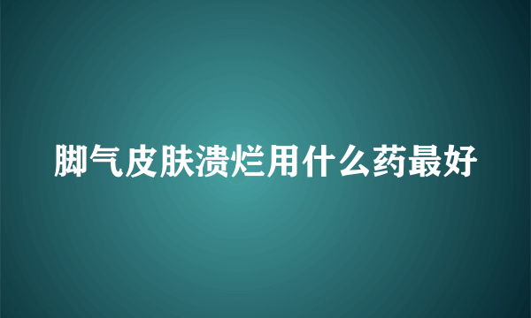 脚气皮肤溃烂用什么药最好