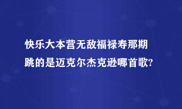 快乐大本营无敌福禄寿那期 跳的是迈克尔杰克逊哪首歌?