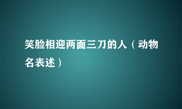 笑脸相迎两面三刀的人（动物名表述）