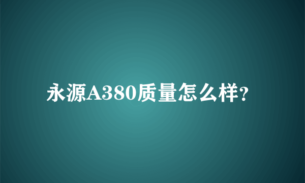 永源A380质量怎么样？