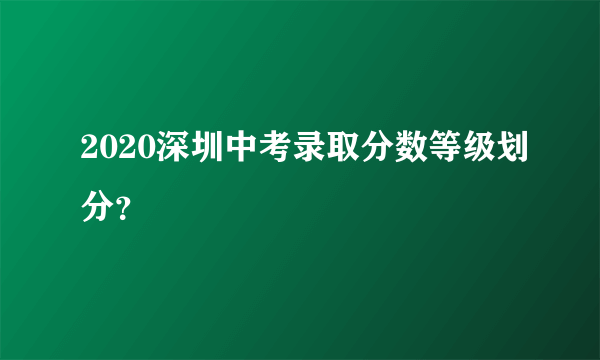 2020深圳中考录取分数等级划分？