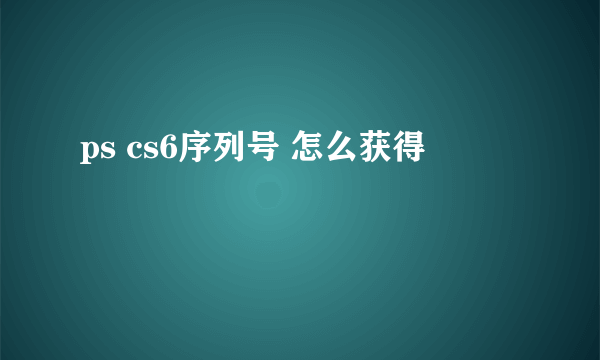 ps cs6序列号 怎么获得