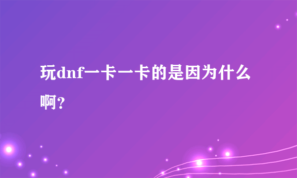 玩dnf一卡一卡的是因为什么啊？