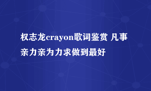 权志龙crayon歌词鉴赏 凡事亲力亲为力求做到最好