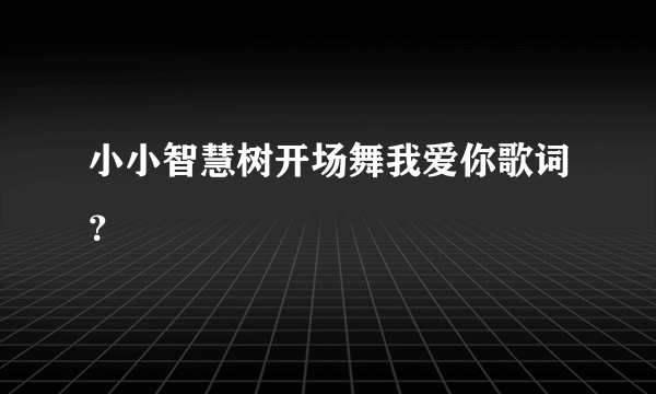 小小智慧树开场舞我爱你歌词？
