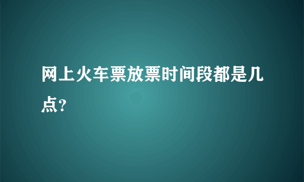 网上火车票放票时间段都是几点？
