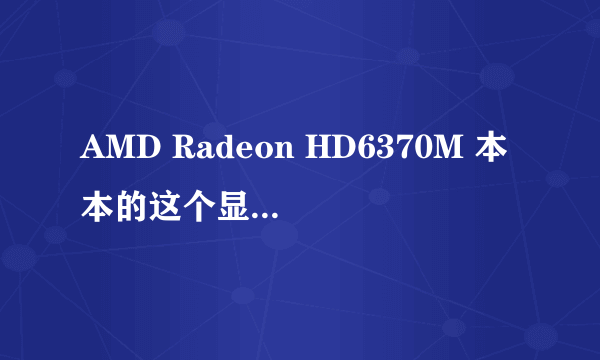 AMD Radeon HD6370M 本本的这个显卡性能到底好不好?请高手详解