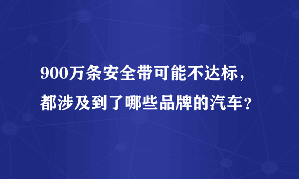 900万条安全带可能不达标，都涉及到了哪些品牌的汽车？