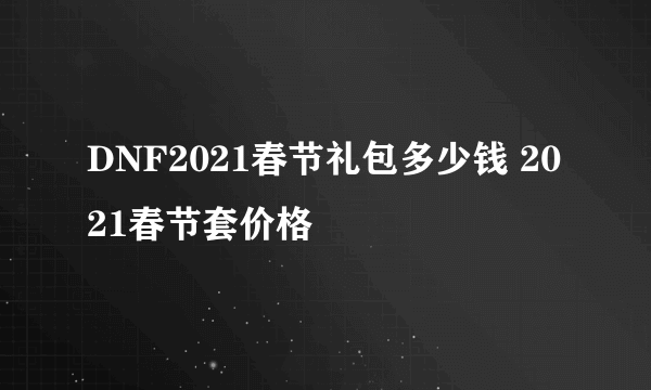 DNF2021春节礼包多少钱 2021春节套价格